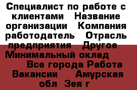 Специалист по работе с клиентами › Название организации ­ Компания-работодатель › Отрасль предприятия ­ Другое › Минимальный оклад ­ 18 000 - Все города Работа » Вакансии   . Амурская обл.,Зея г.